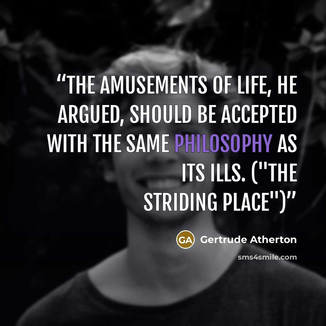 “The amusements of life, he argued, should be accepted with the same philosophy as its ills. ("The Striding Place")” quote by Gertrude Atherton