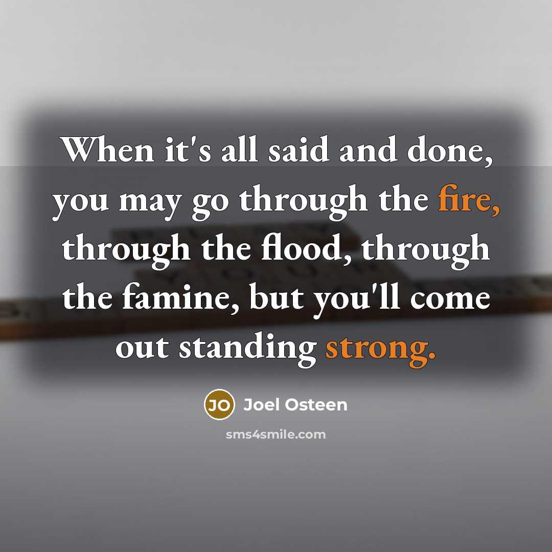 “When it's all said and done, you may go through the fire, through the flood, through the famine, but you'll come out standing strong.” quote by Joel Osteen