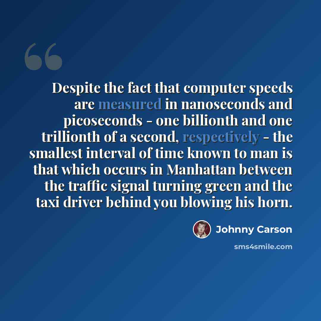 “Despite the fact that computer speeds are measured in nanoseconds and picoseconds - one billionth and one trillionth of a second, respectively - the smallest interval of time known to man is that which occurs in Manhattan between the traffic signal turning green and the taxi driver behind you…” quote by Johnny Carson