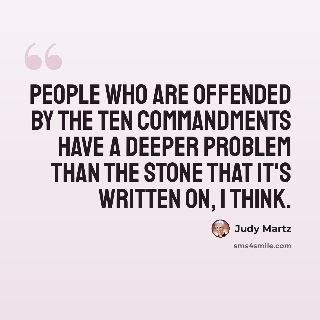 “People who are offended by the Ten Commandments have a deeper problem than the stone that it's written on, I think.” quote by Judy Martz