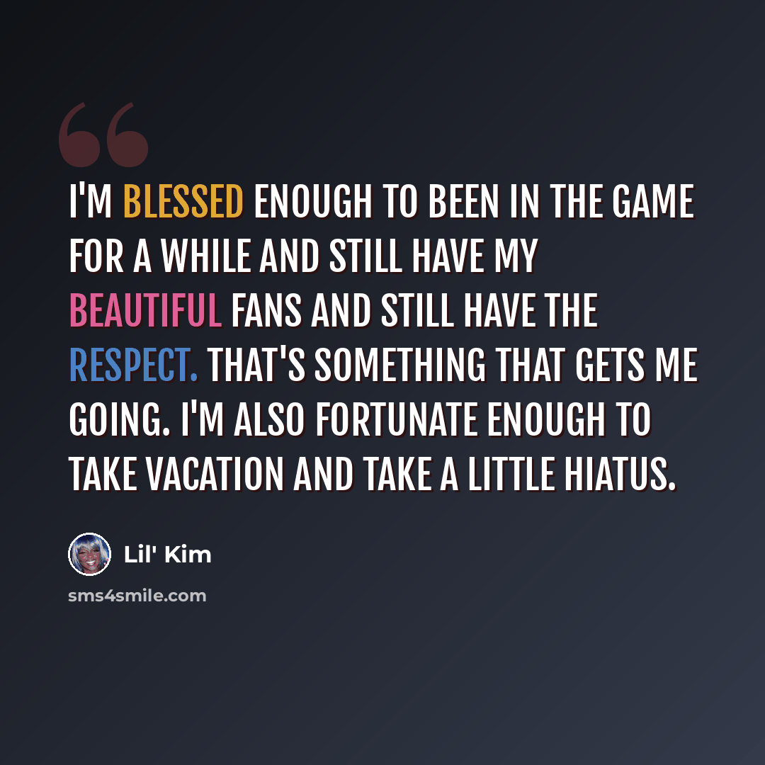 “I'm blessed enough to been in the game for a while and still have my beautiful fans and still have the respect. That's something that gets me going. I'm also fortunate enough to take vacation and take a little hiatus.” quote by Lil' Kim