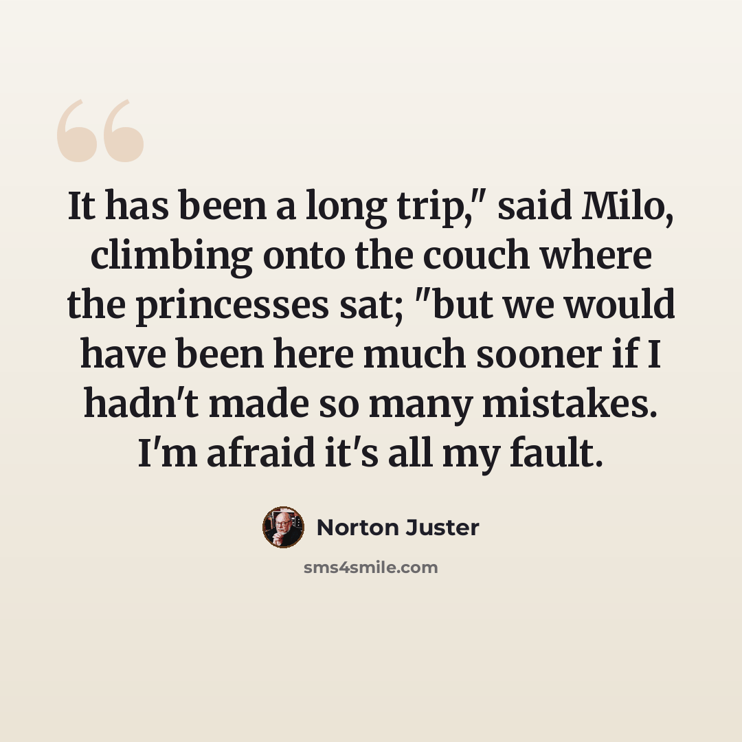 “It has been a long trip," said Milo, climbing onto the couch where the princesses sat; "but we would have been here much sooner if I hadn't made so many mistakes. I'm afraid it's all my fault.” quote by Norton Juster