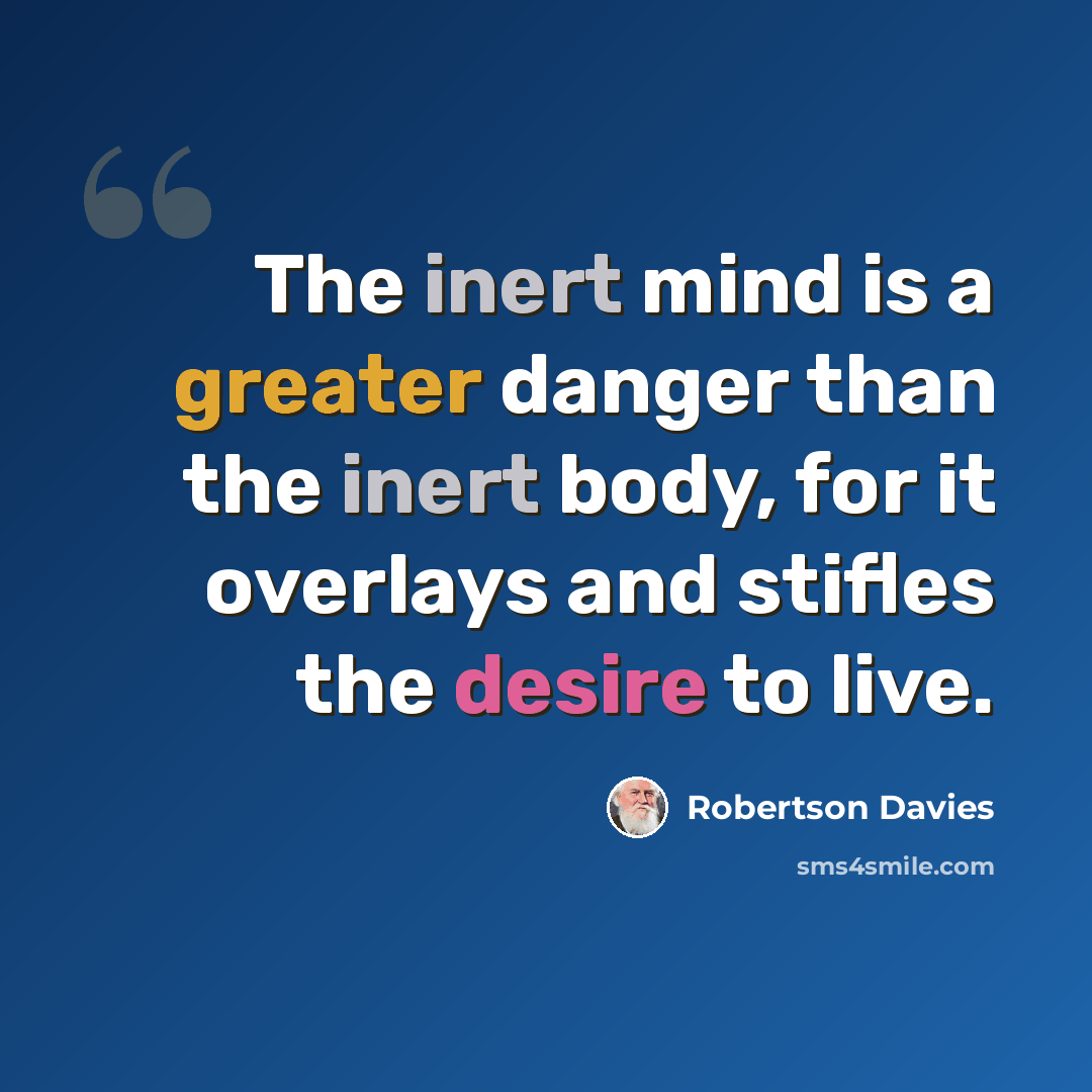 “The inert mind is a greater danger than the inert body, for it overlays and stifles the desire to live.” quote by Robertson Davies