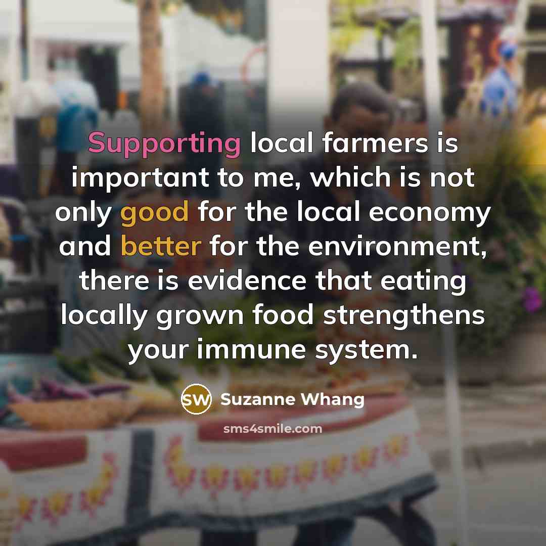 “Supporting local farmers is important to me, which is not only good for the local economy and better for the environment, there is evidence that eating locally grown food strengthens your immune system.” quote by Suzanne Whang