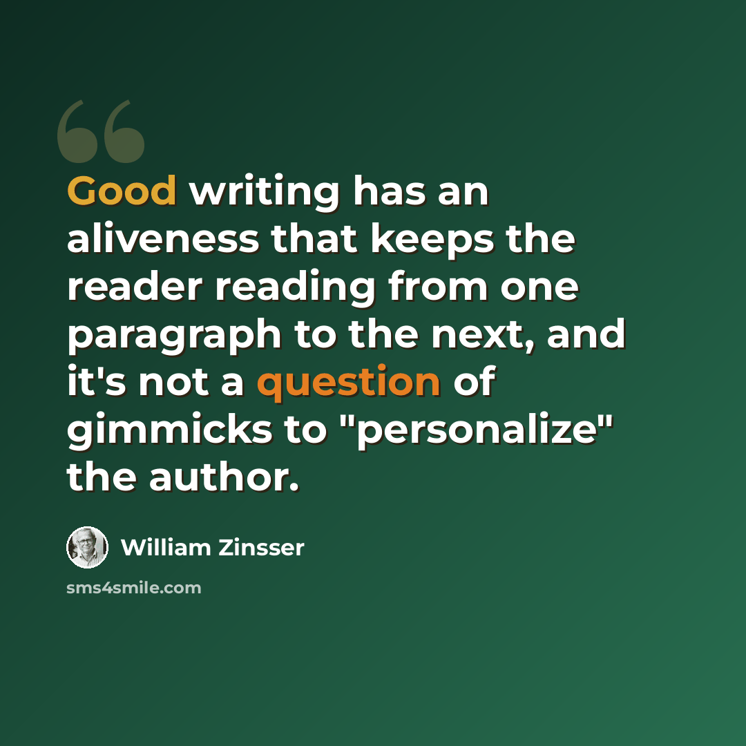 “Good writing has an aliveness that keeps the reader reading from one paragraph to the next, and it's not a question of gimmicks to "personalize" the author.” quote by William Zinsser