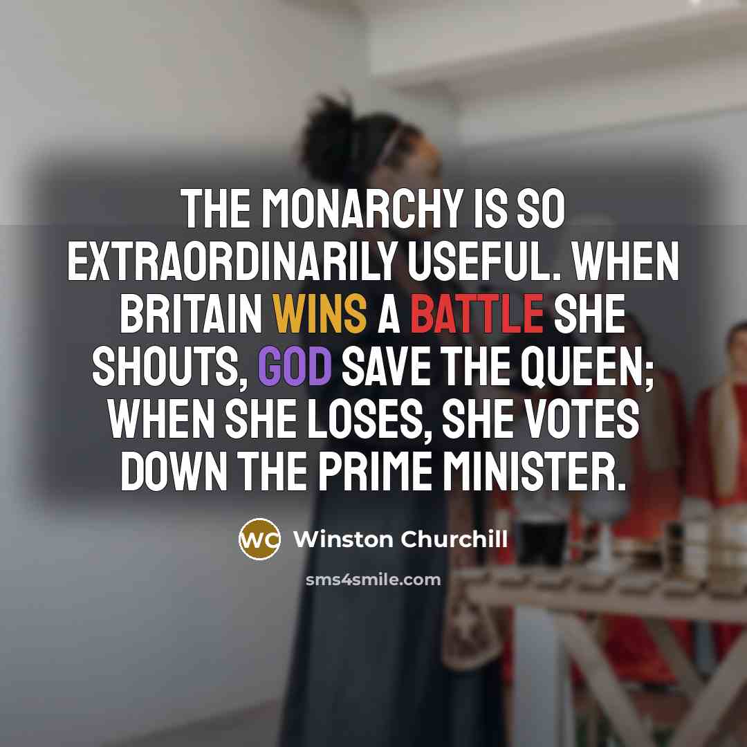 “The monarchy is so extraordinarily useful. When Britain wins a battle she shouts, God save the Queen; when she loses, she votes down the prime minister.” quote by Winston Churchill