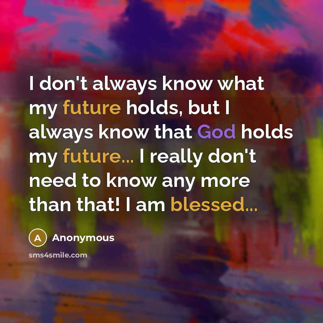 “I don't always know what my future holds, but I always know that God holds my future... I really don't need to know any more than that! I am blessed...” quote by Anonymous