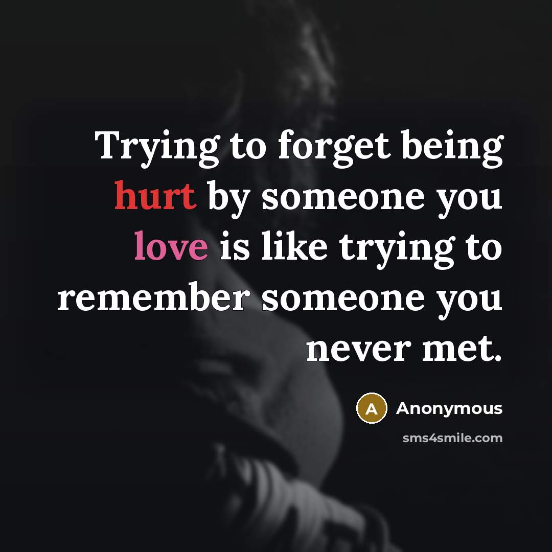 “Trying to forget being hurt by someone you love is like trying to remember someone you never met.” quote by Anonymous