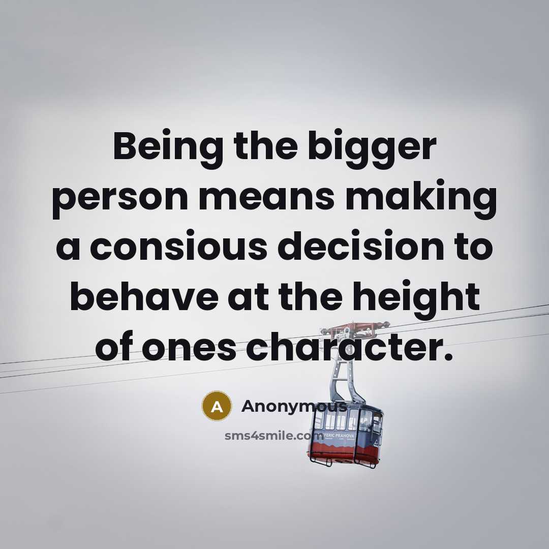 “Being the bigger person means making a consious decision to behave at the height of ones character.” quote by Anonymous