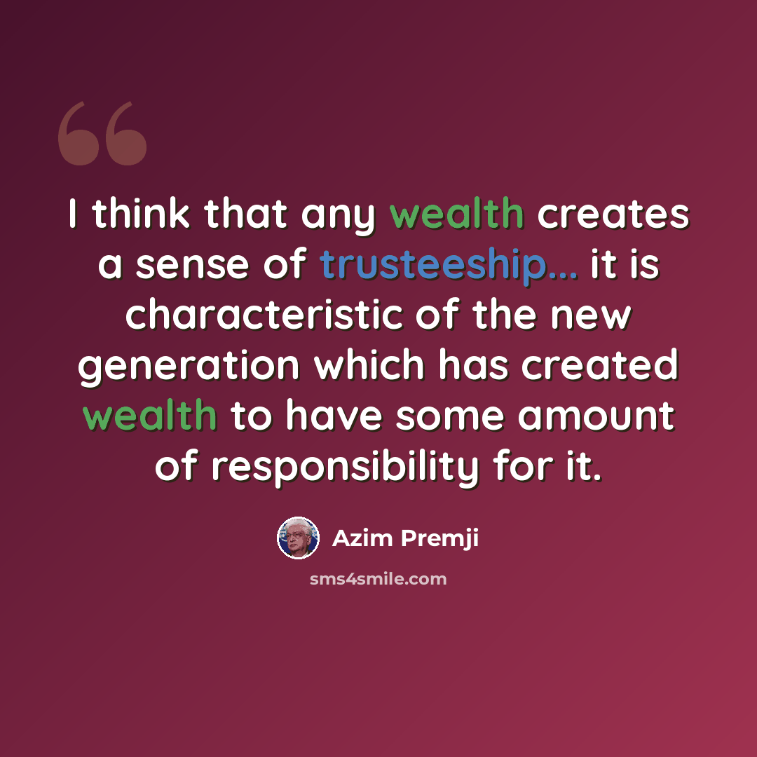 “I think that any wealth creates a sense of trusteeship... it is characteristic of the new generation which has created wealth to have some amount of responsibility for it.” quote by Azim Premji