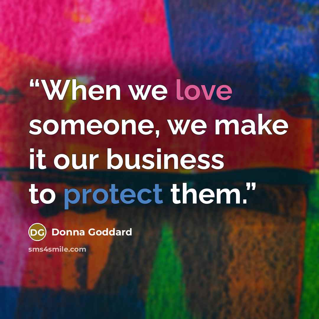“When we love someone, we make it our business to protect them.” quote by Donna Goddard