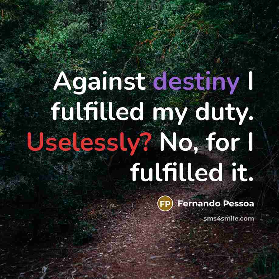 “Against destiny I fulfilled my duty. Uselessly? No, for I fulfilled it.” quote by Fernando Pessoa