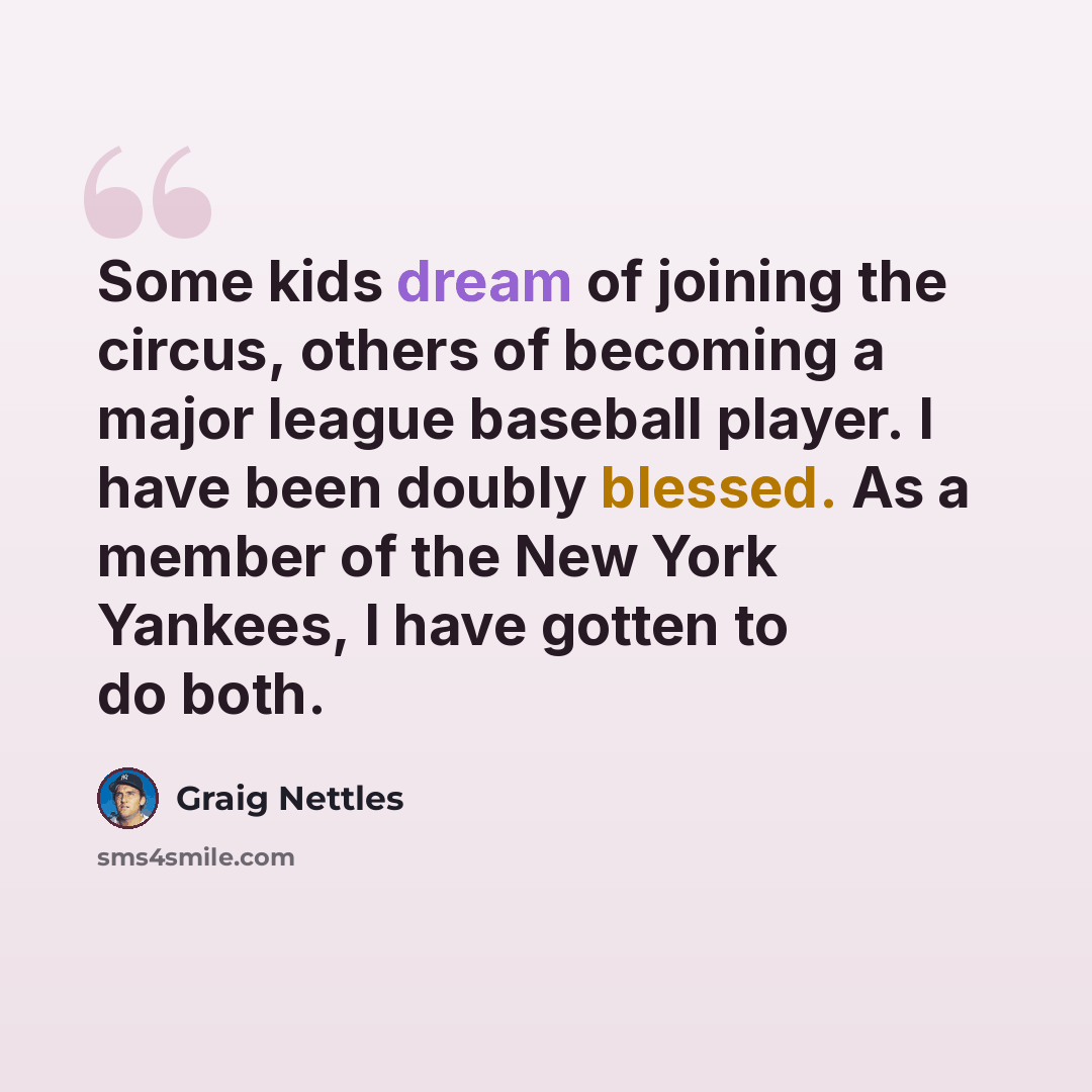 “Some kids dream of joining the circus, others of becoming a major league baseball player. I have been doubly blessed. As a member of the New York Yankees, I have gotten to do both.” quote by Graig Nettles