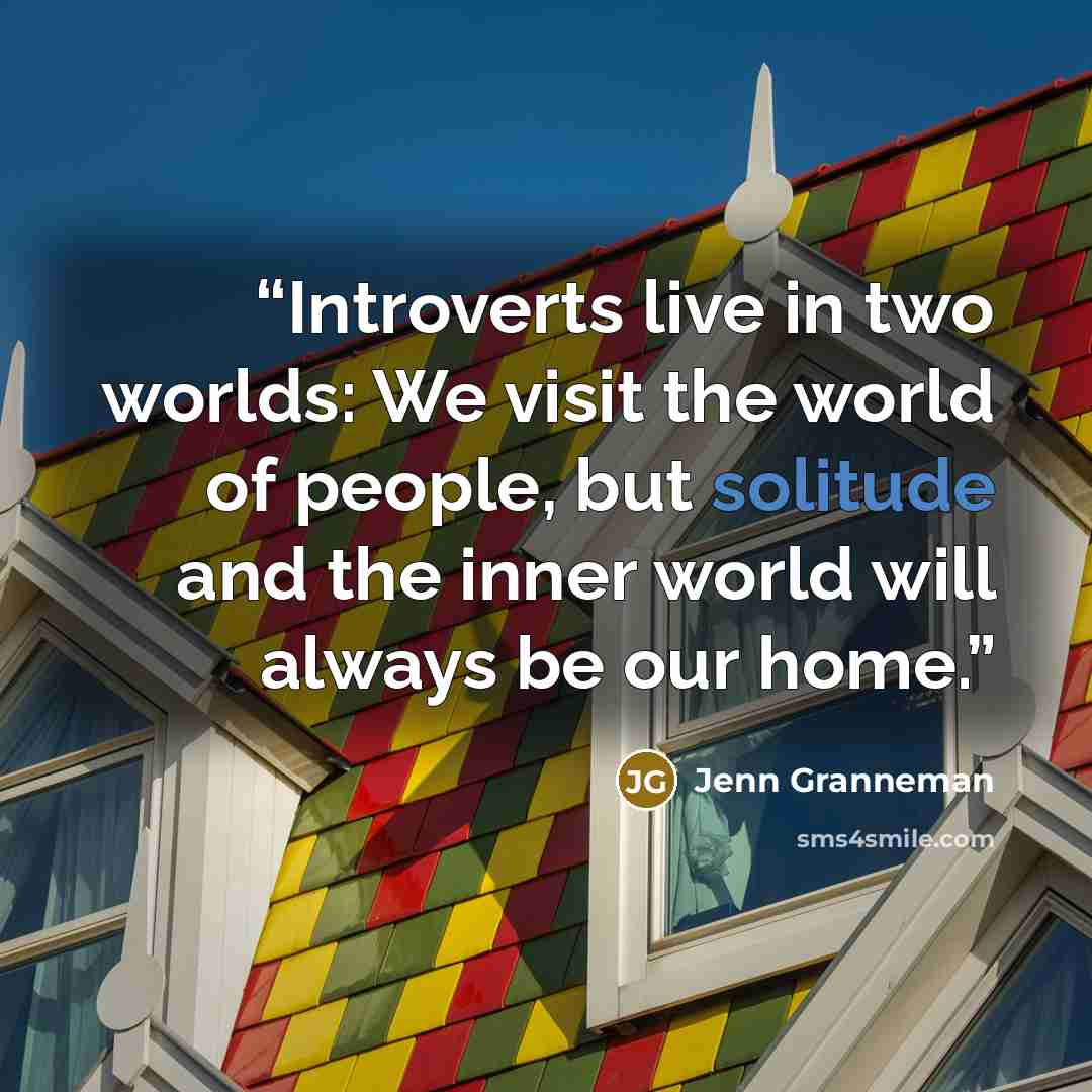 “Introverts live in two worlds: We visit the world of people, but solitude and the inner world will always be our home.” quote by Jenn Granneman