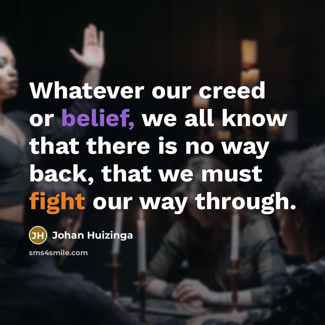 “Whatever our creed or belief, we all know that there is no way back, that we must fight our way through.” quote by Johan Huizinga