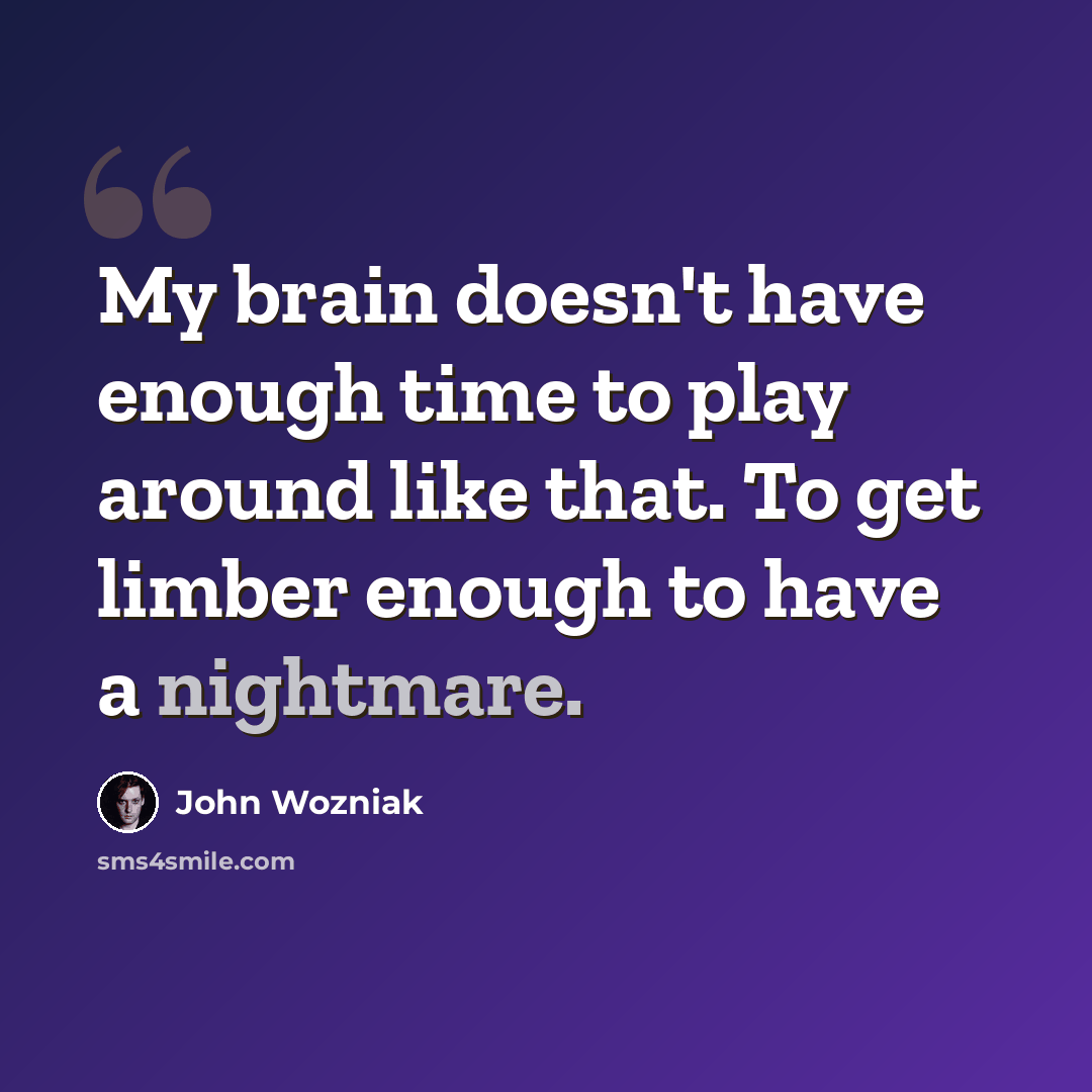 “My brain doesn't have enough time to play around like that. To get limber enough to have a nightmare.” quote by John Wozniak
