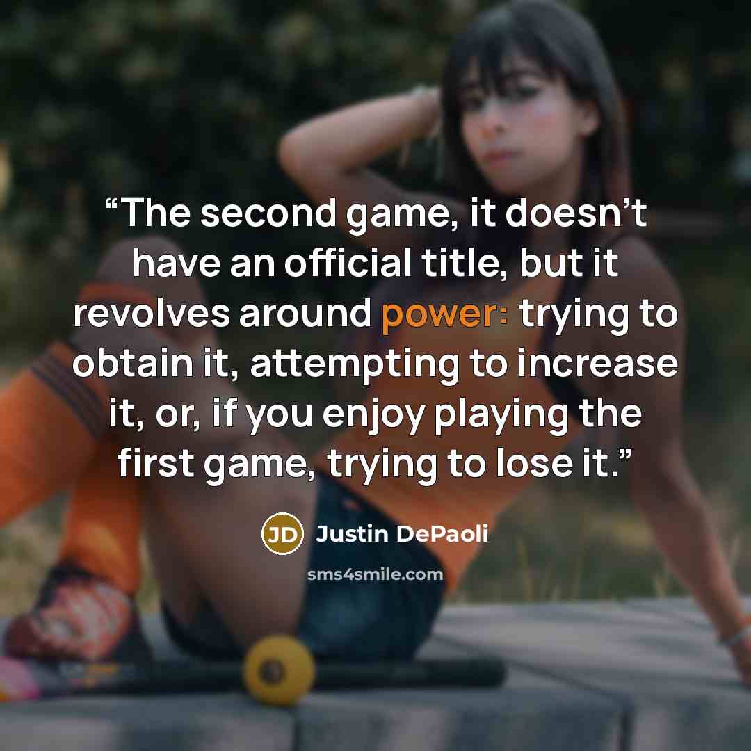 “The second game, it doesn’t have an official title, but it revolves around power: trying to obtain it, attempting to increase it, or, if you enjoy playing the first game, trying to lose it.” quote by Justin DePaoli