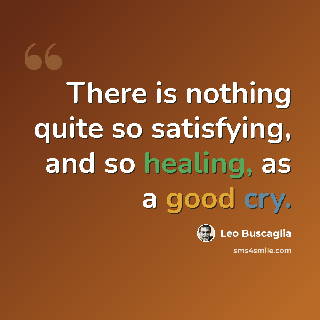 “There is nothing quite so satisfying, and so healing, as a good cry.” quote by Leo Buscaglia