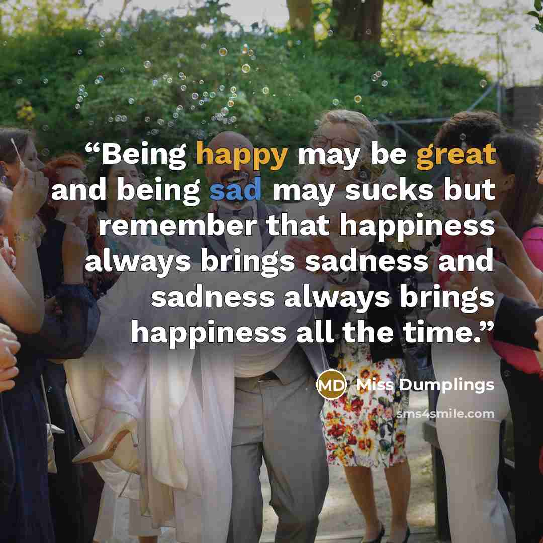 “Being happy may be great and being sad may sucks but remember that happiness always brings sadness and sadness always brings happiness all the time.” quote by Miss Dumplings