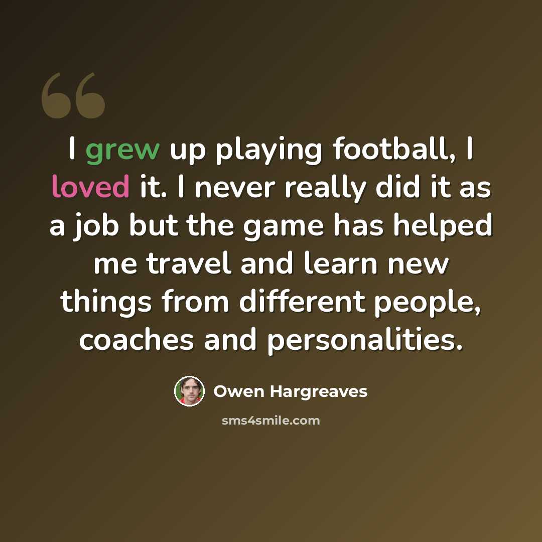 “I grew up playing football, I loved it. I never really did it as a job but the game has helped me travel and learn new things from different people, coaches and personalities.” quote by Owen Hargreaves