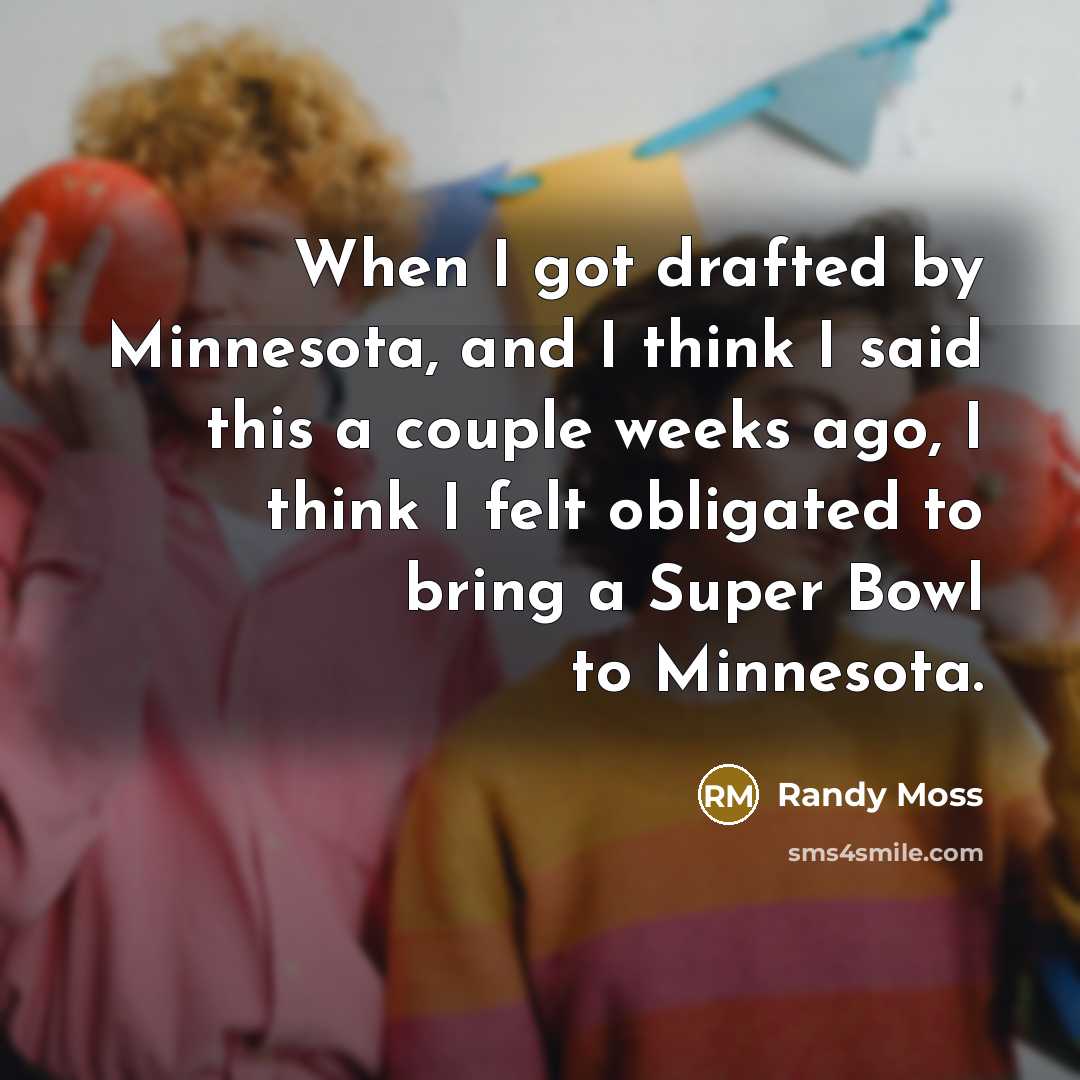 “When I got drafted by Minnesota, and I think I said this a couple weeks ago, I think I felt obligated to bring a Super Bowl to Minnesota.” quote by Randy Moss