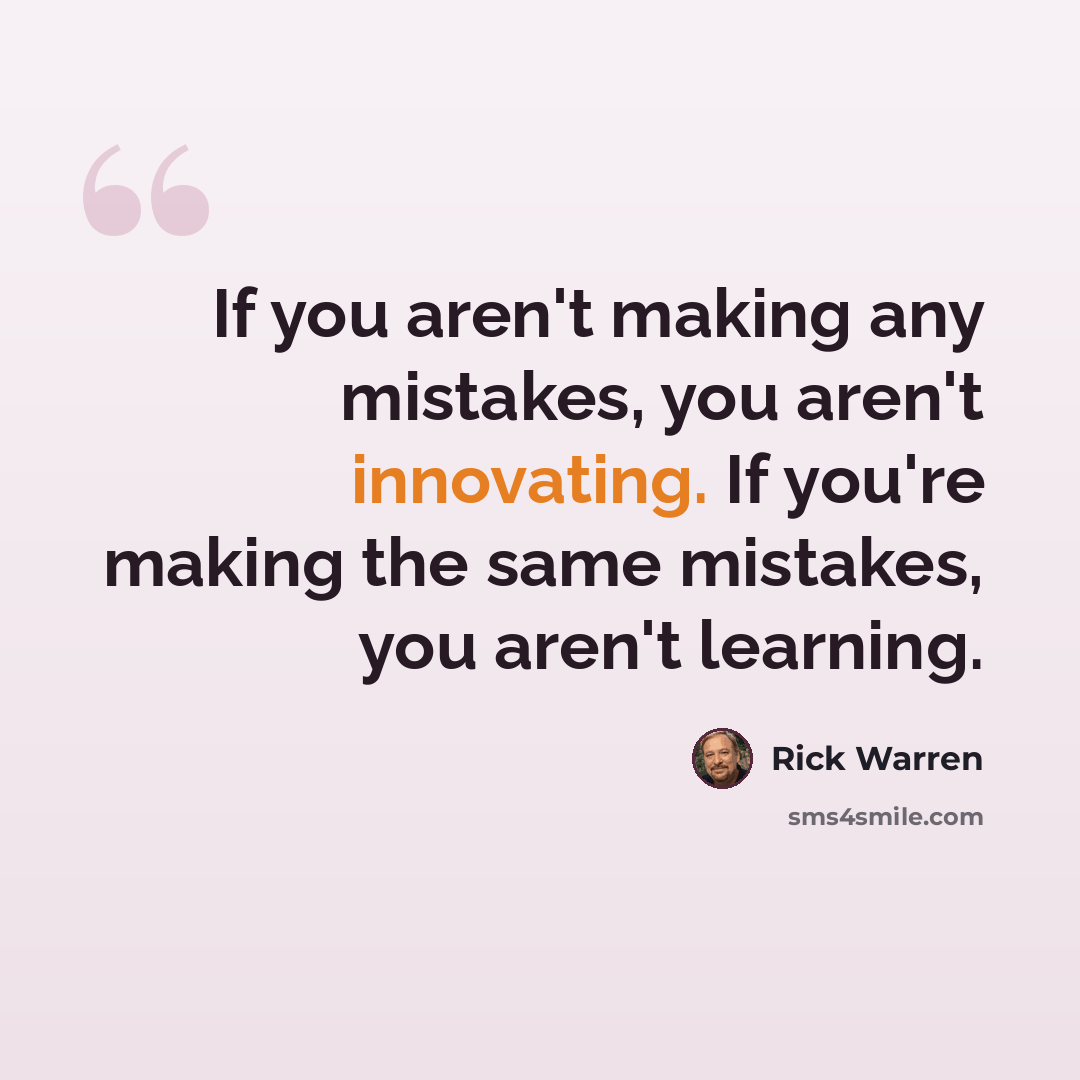 “If you aren't making any mistakes, you aren't innovating. If you're making the same mistakes, you aren't learning.” quote by Rick Warren