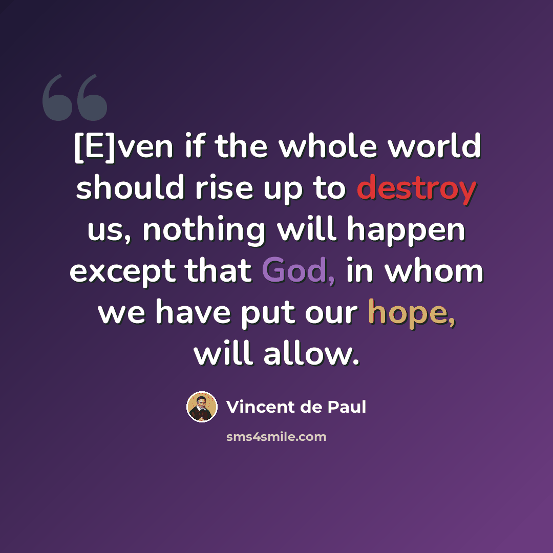 “[E]ven if the whole world should rise up to destroy us, nothing will happen except that God, in whom we have put our hope, will allow.” quote by Vincent de Paul