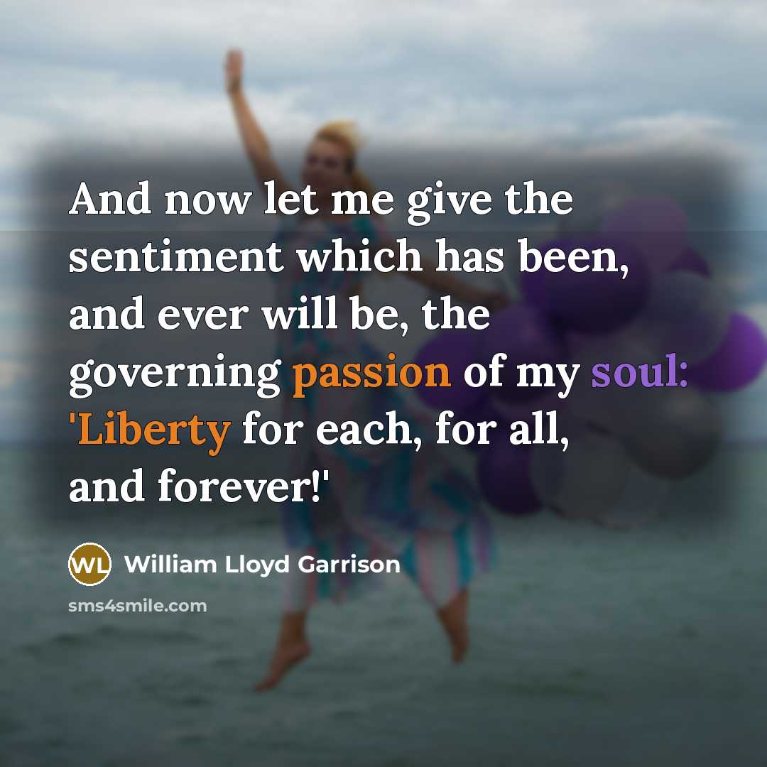 “And now let me give the sentiment which has been, and ever will be, the governing passion of my soul: 'Liberty for each, for all, and forever!'” quote by William Lloyd Garrison