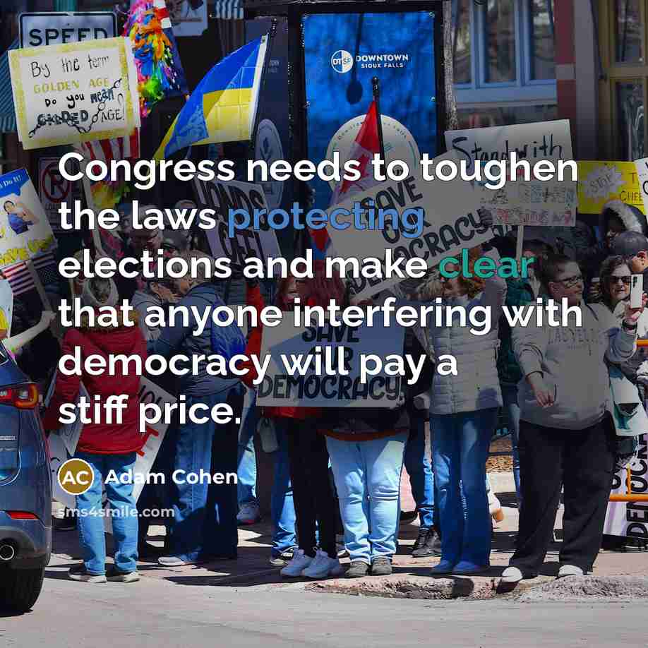 “Congress needs to toughen the laws protecting elections and make clear that anyone interfering with democracy will pay a stiff price.” quote by Adam Cohen