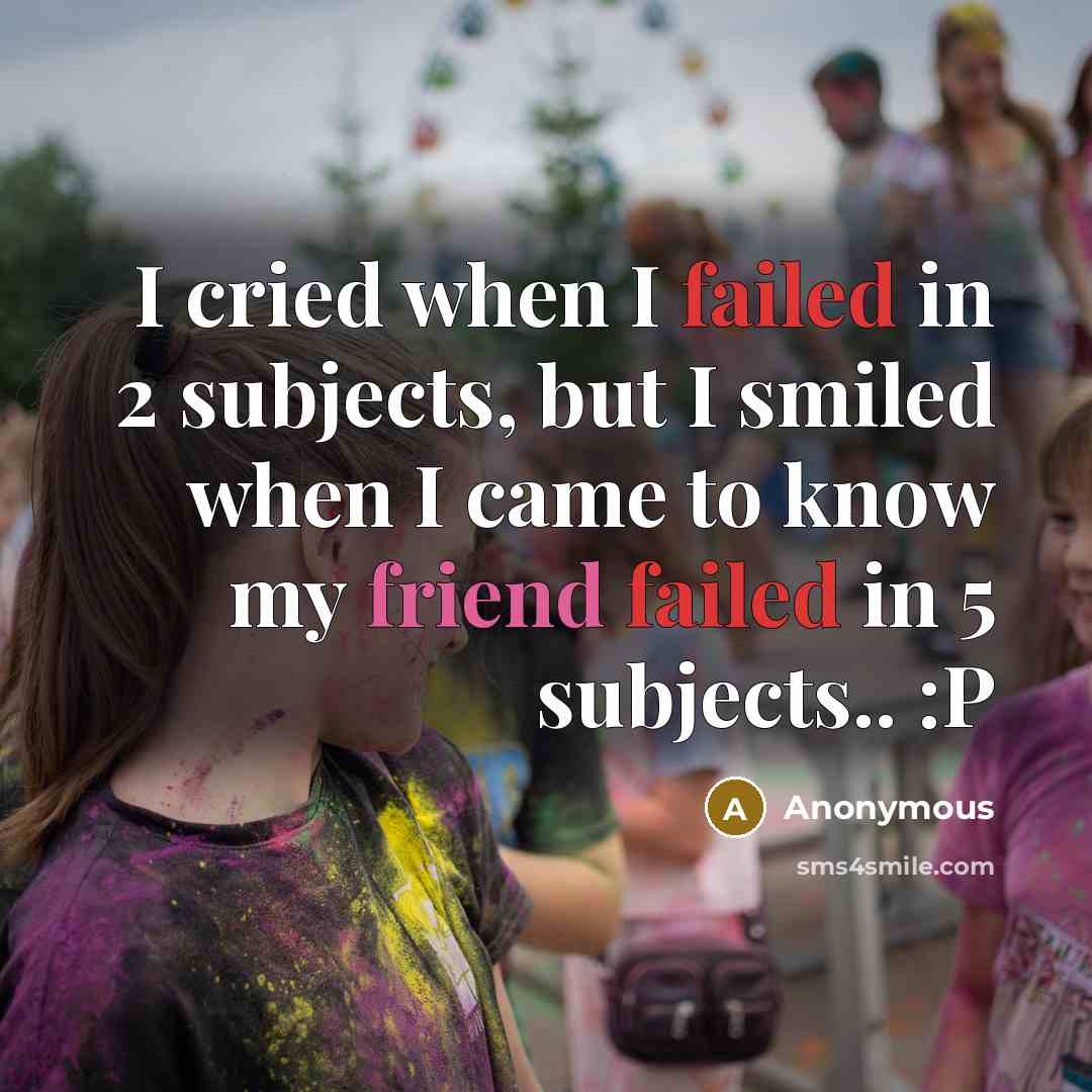 “I cried when I failed in 2 subjects, but I smiled when I came to know my friend failed in 5 subjects.. :P” quote by Anonymous