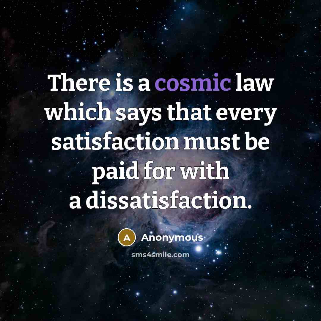 “There is a cosmic law which says that every satisfaction must be paid for with a dissatisfaction.” quote by Anonymous