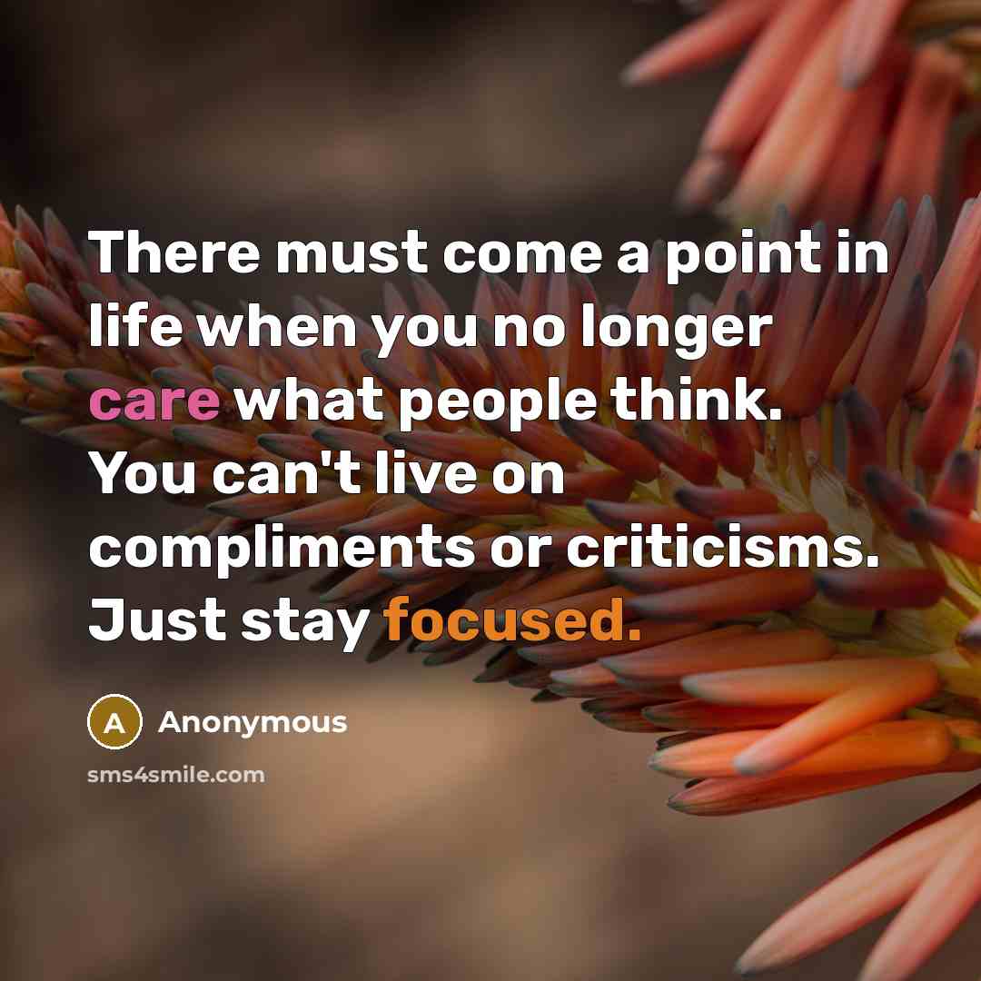 “There must come a point in life when you no longer care what people think. You can't live on compliments or criticisms. Just stay focused.” quote by Anonymous