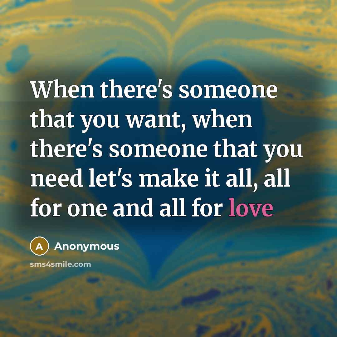 “When there's someone that you want, when there's someone that you need let's make it all, all for one and all for love” quote by Anonymous