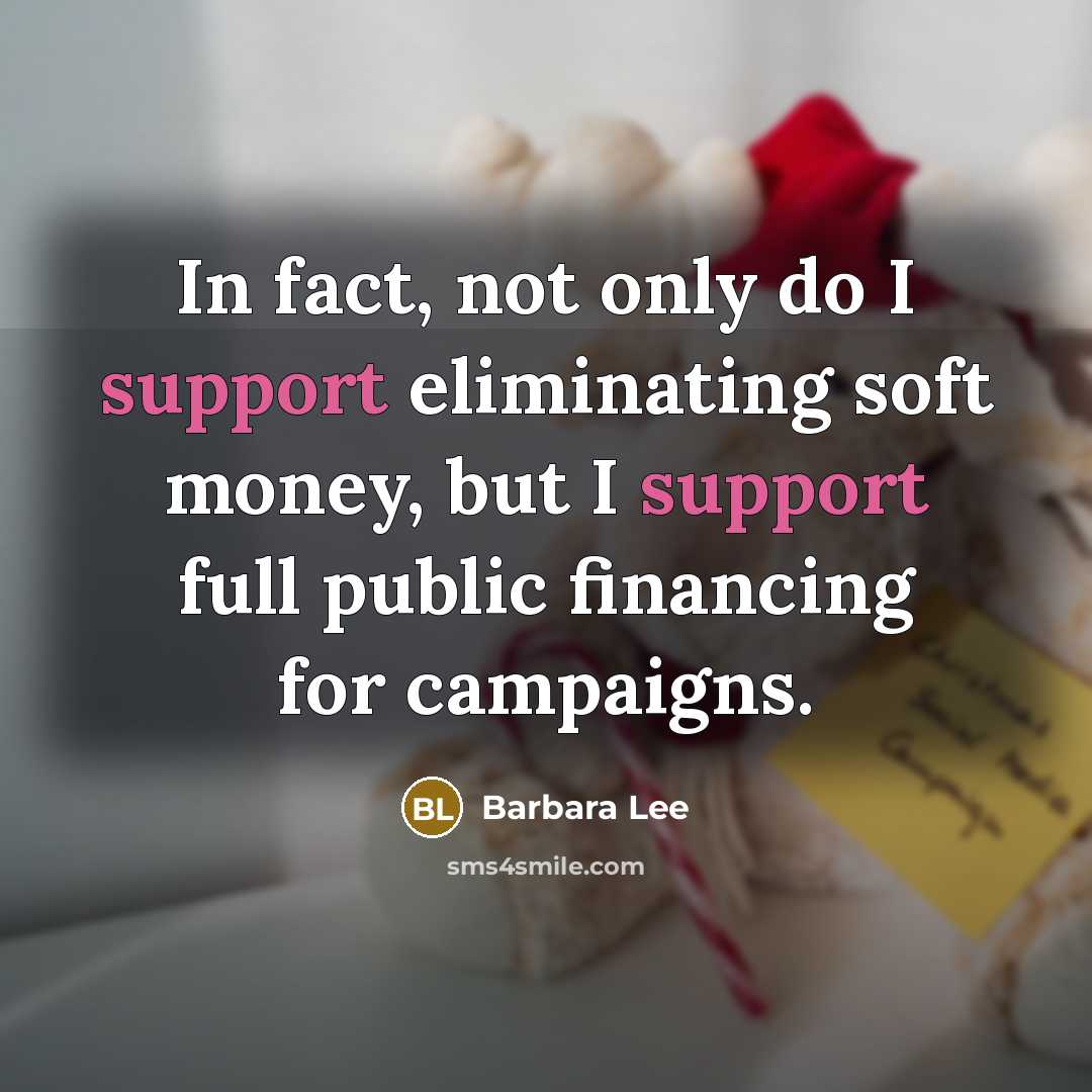 “In fact, not only do I support eliminating soft money, but I support full public financing for campaigns.” quote by Barbara Lee