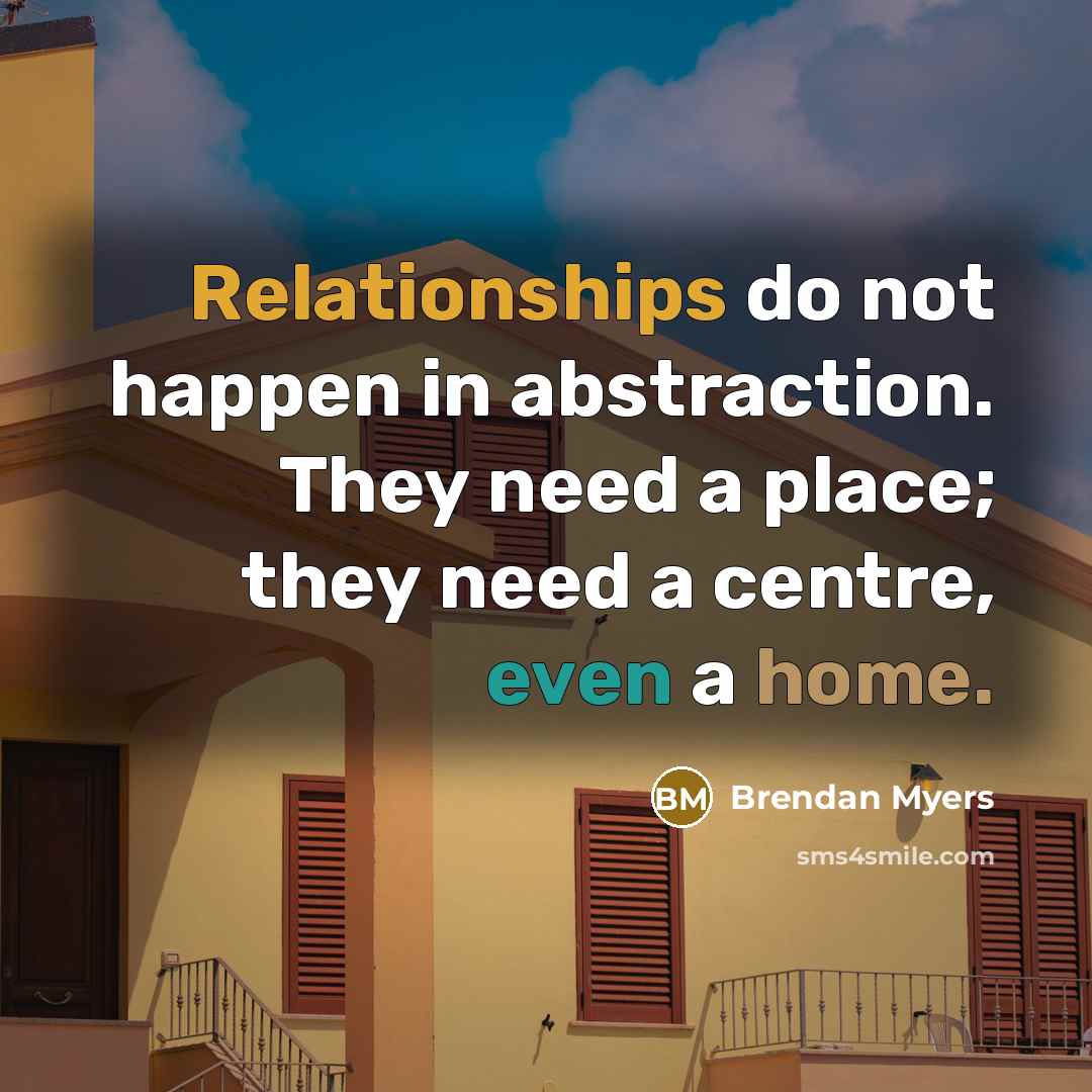 “Relationships do not happen in abstraction. They need a place; they need a centre, even a home.” quote by Brendan Myers