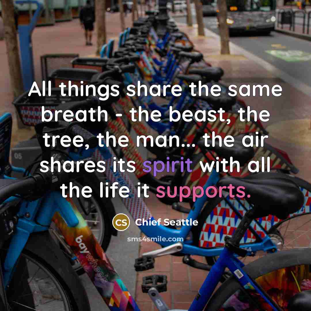 “All things share the same breath - the beast, the tree, the man... the air shares its spirit with all the life it supports.” quote by Chief Seattle
