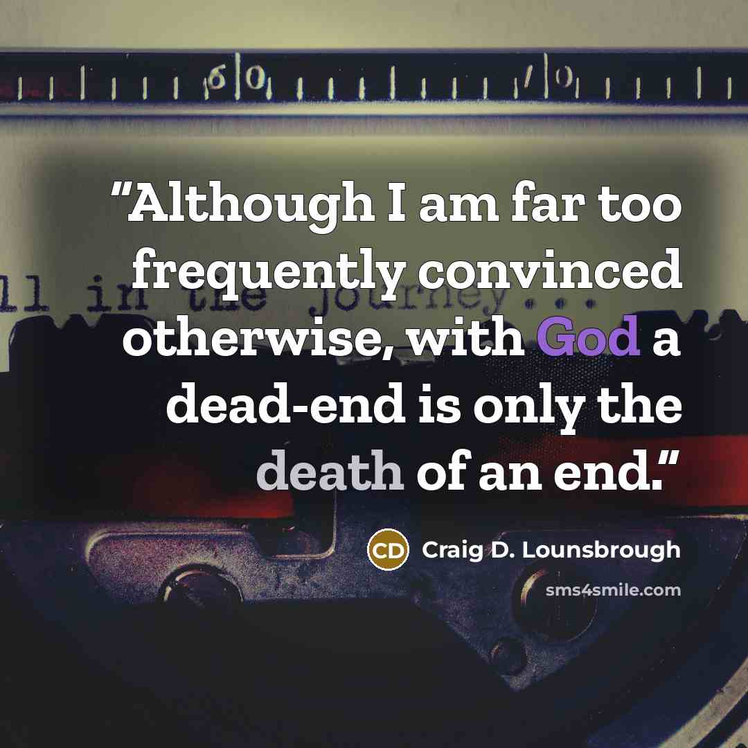 “Although I am far too frequently convinced otherwise, with God a dead-end is only the death of an end.” quote by Craig D. Lounsbrough