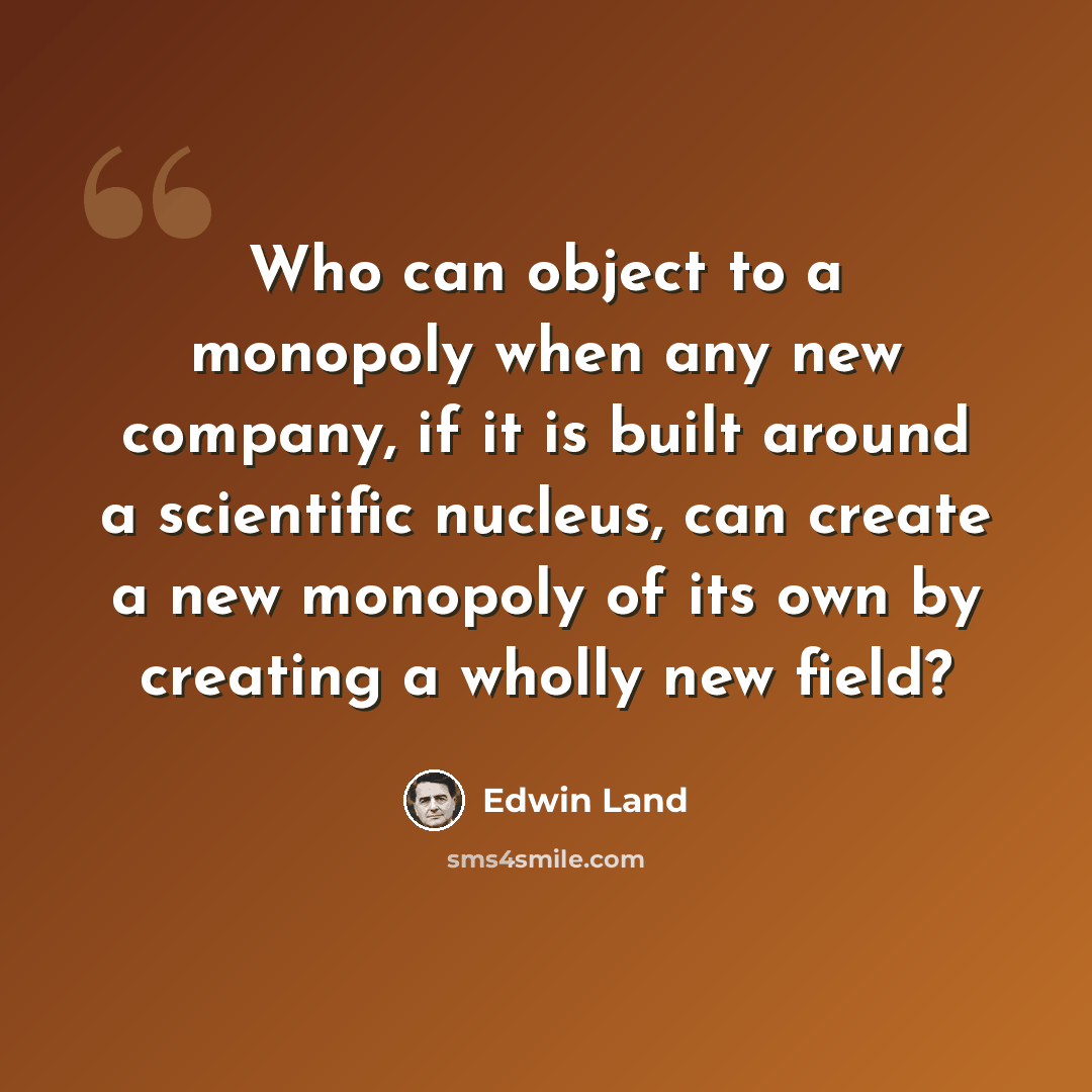 “Who can object to a monopoly when any new company, if it is built around a scientific nucleus, can create a new monopoly of its own by creating a wholly new field?” quote by Edwin Land