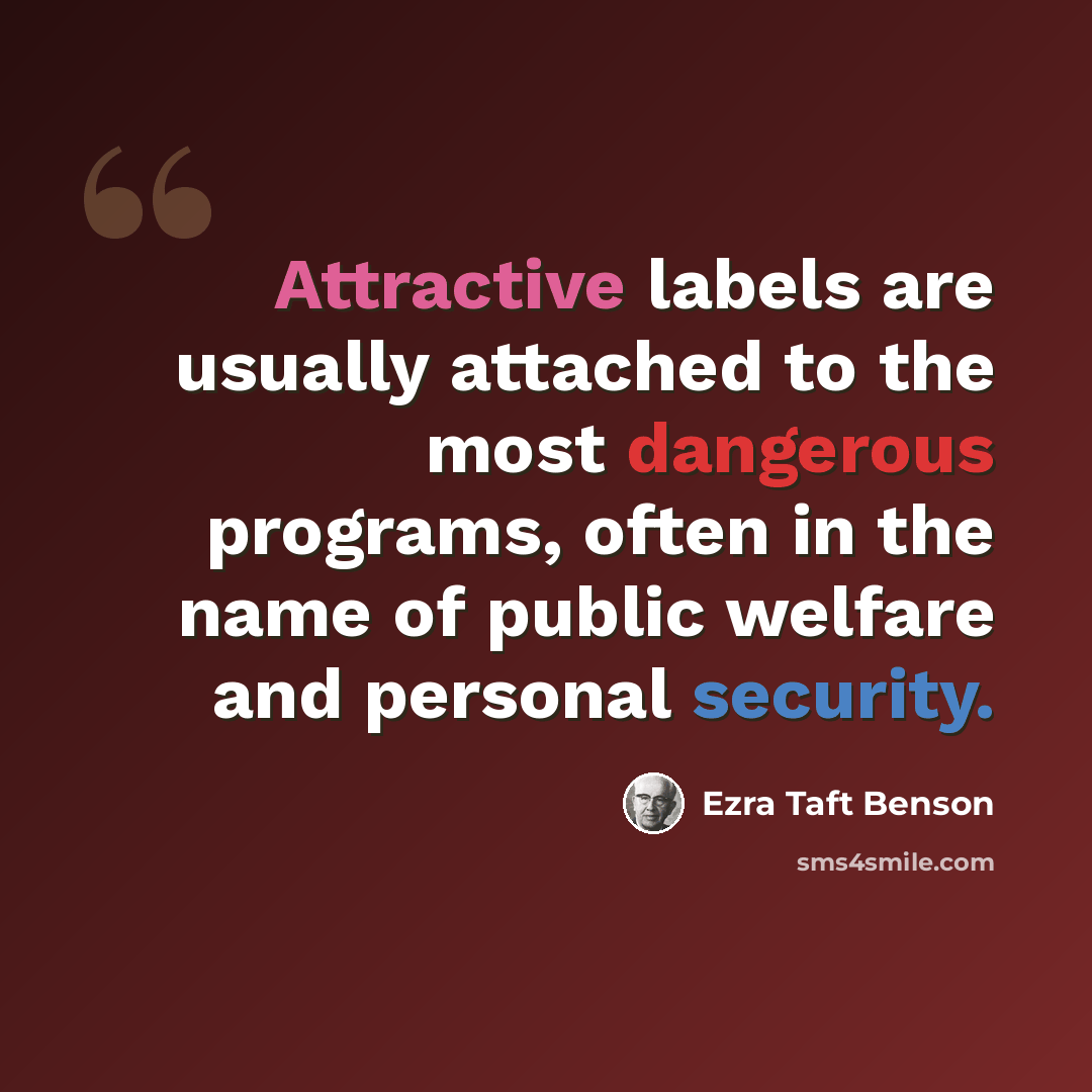 “Attractive labels are usually attached to the most dangerous programs, often in the name of public welfare and personal security.” quote by Ezra Taft Benson