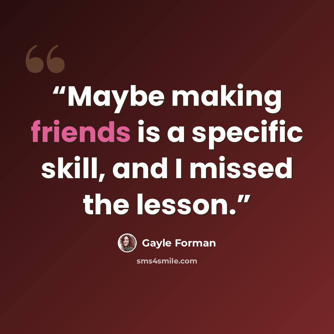 “Maybe making friends is a specific skill, and I missed the lesson.” quote by Gayle Forman
