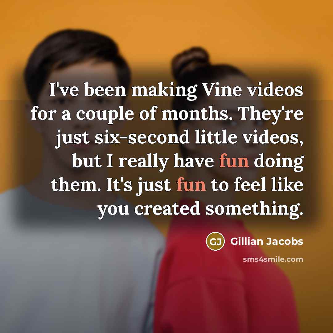 “I've been making Vine videos for a couple of months. They're just six-second little videos, but I really have fun doing them. It's just fun to feel like you created something.” quote by Gillian Jacobs