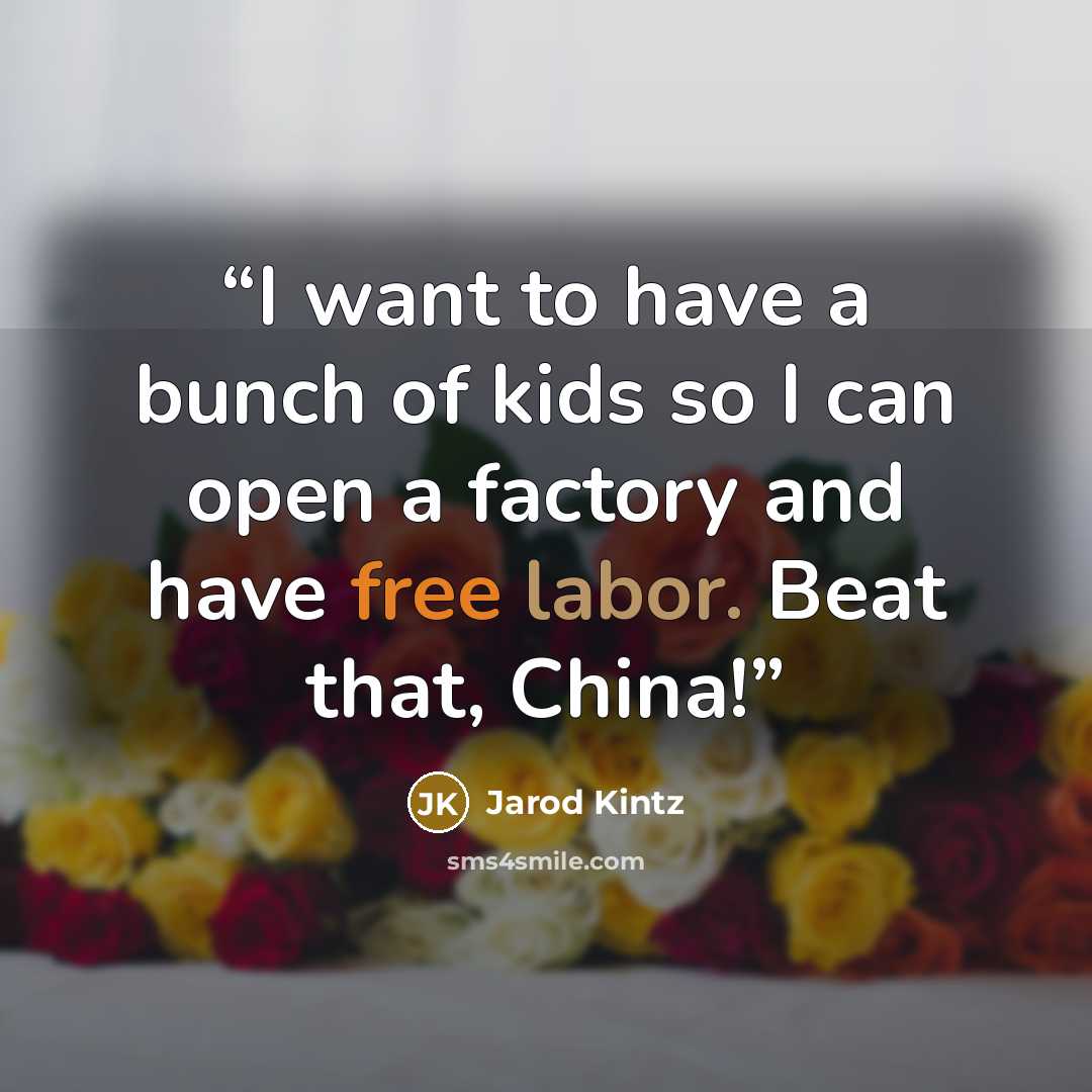 “I want to have a bunch of kids so I can open a factory and have free labor. Beat that, China!” quote by Jarod Kintz