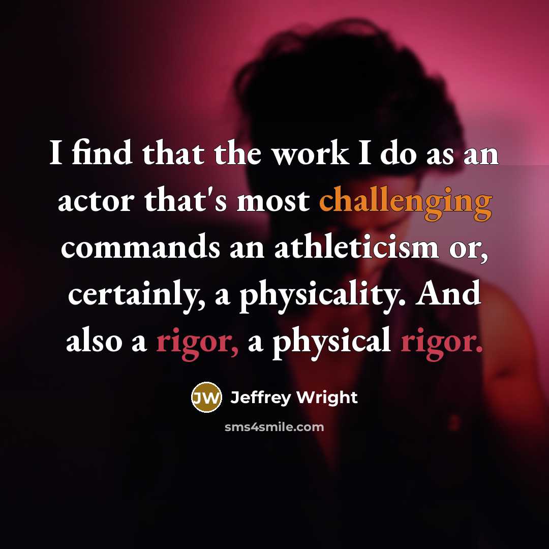“I find that the work I do as an actor that's most challenging commands an athleticism or, certainly, a physicality. And also a rigor, a physical rigor.” quote by Jeffrey Wright
