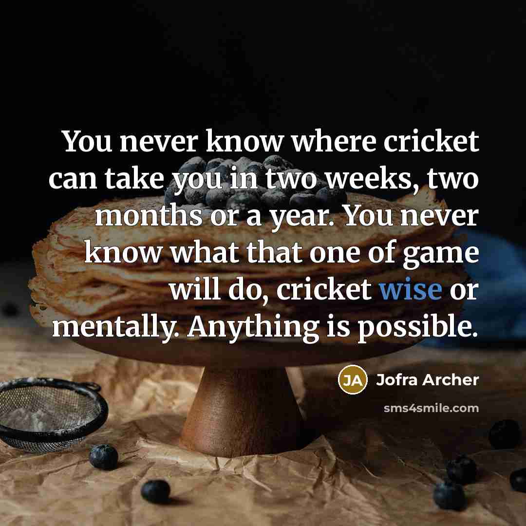 “You never know where cricket can take you in two weeks, two months or a year. You never know what that one of game will do, cricket wise or mentally. Anything is possible.” quote by Jofra Archer