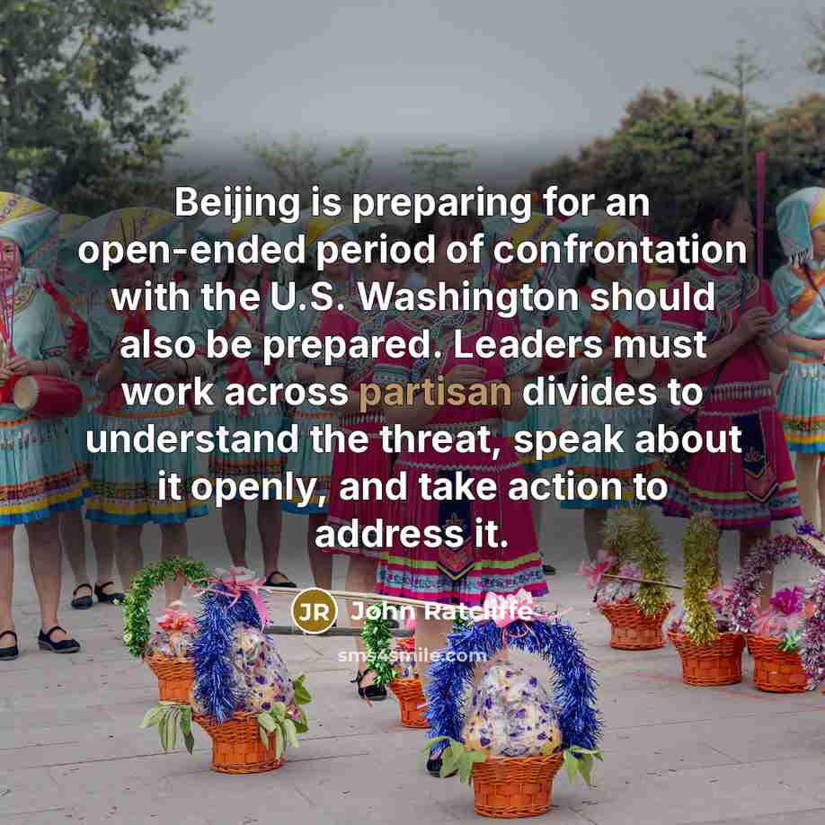 “Beijing is preparing for an open-ended period of confrontation with the U.S. Washington should also be prepared. Leaders must work across partisan divides to understand the threat, speak about it openly, and take action to address it.” quote by John Ratcliffe