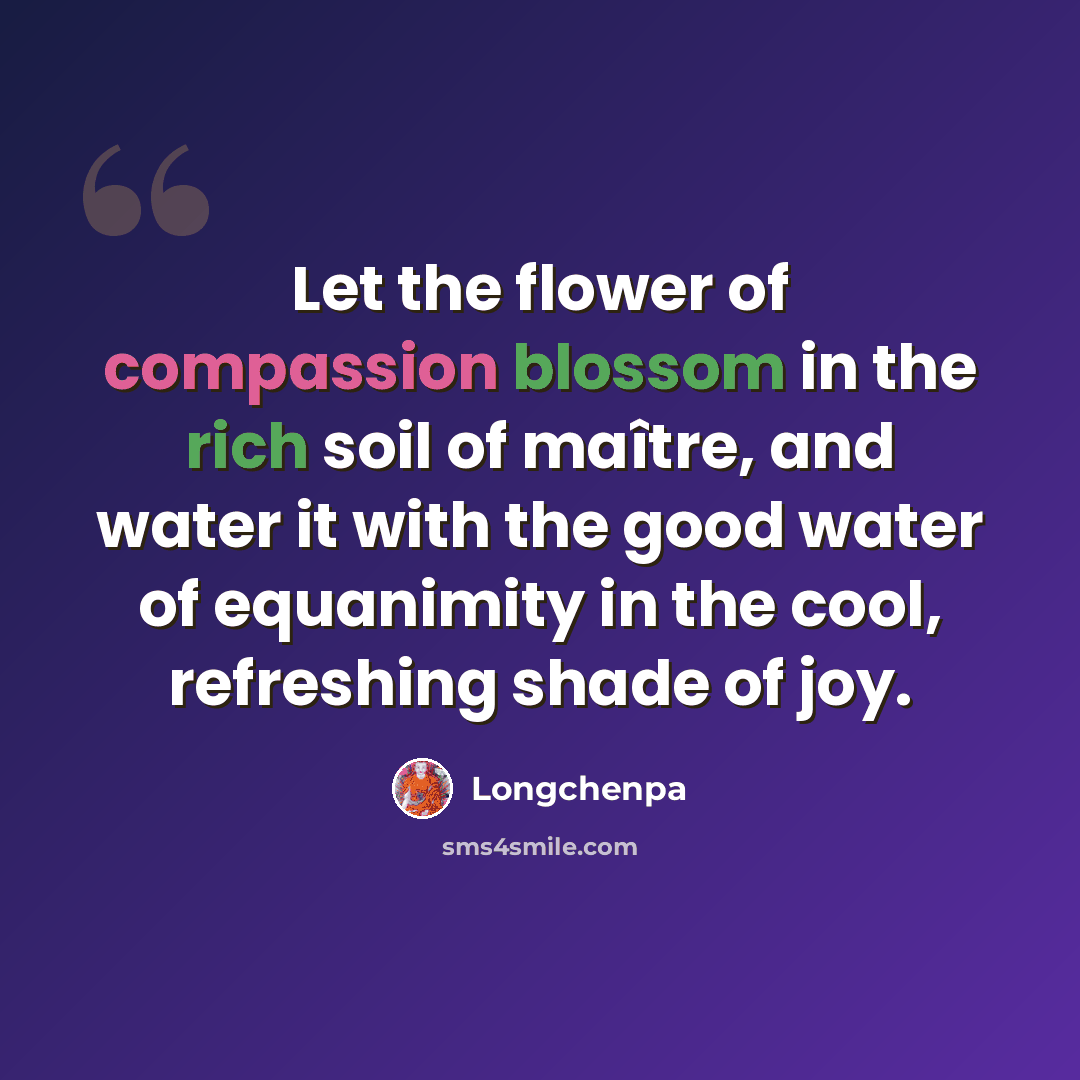 “Let the flower of compassion blossom in the rich soil of maître, and water it with the good water of equanimity in the cool, refreshing shade of joy.” quote by Longchenpa