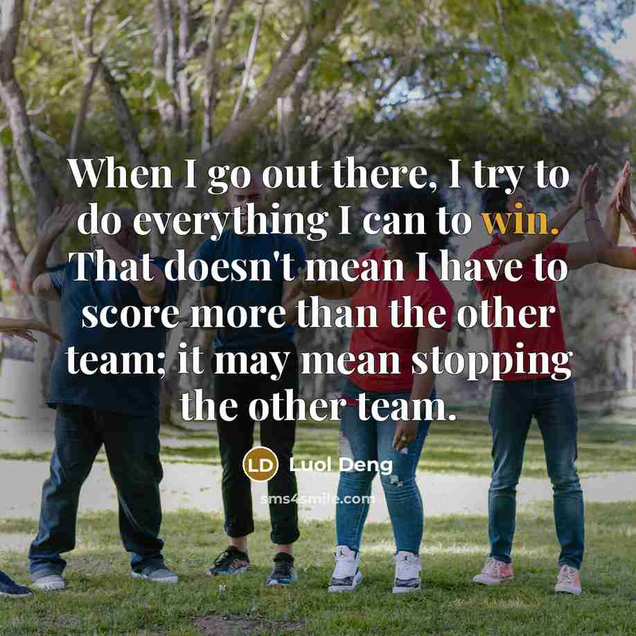 “When I go out there, I try to do everything I can to win. That doesn't mean I have to score more than the other team; it may mean stopping the other team.” quote by Luol Deng