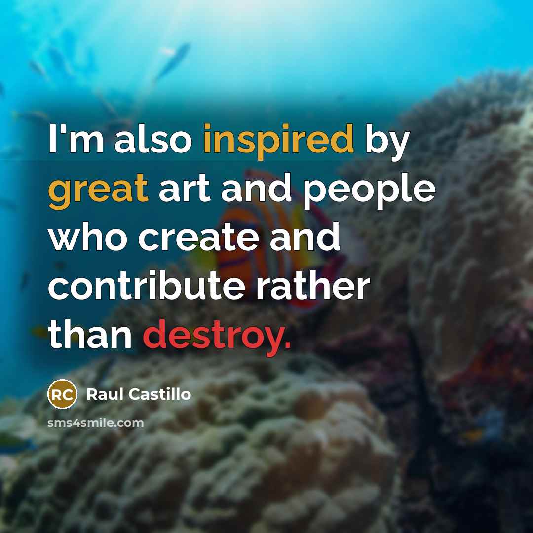 “I'm also inspired by great art and people who create and contribute rather than destroy.” quote by Raul Castillo