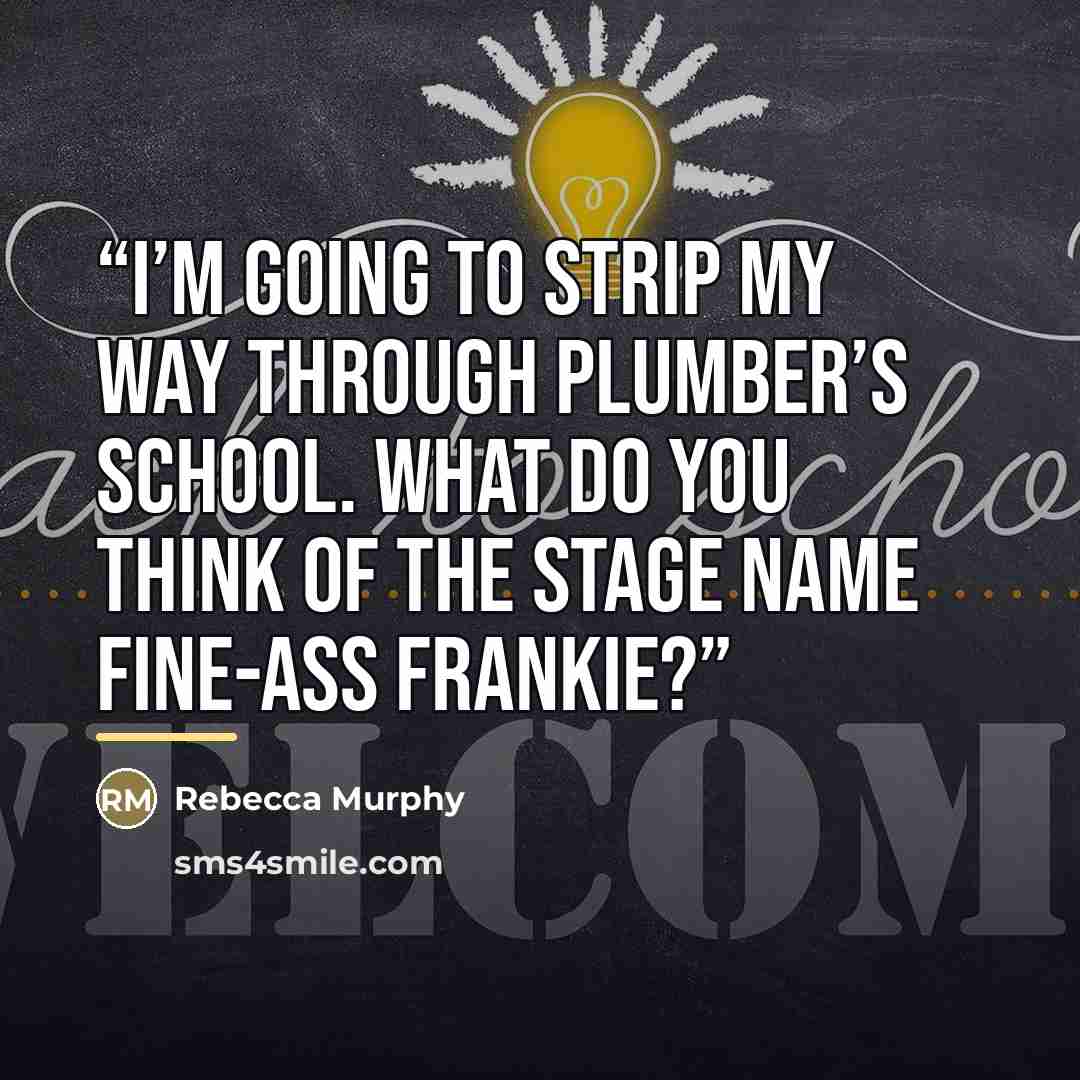 “I’m going to strip my way through plumber’s school. What do you think of the stage name Fine-Ass Frankie?” quote by Rebecca Murphy