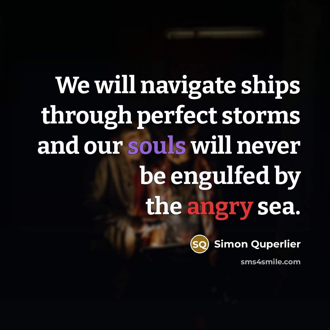 “We will navigate ships through perfect storms and our souls will never be engulfed by the angry sea.” quote by Simon Quperlier